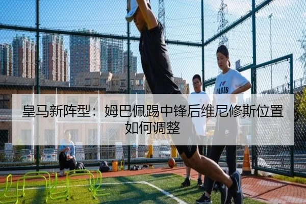 皇马新阵型：姆巴佩踢中锋后维尼修斯位置如何调整