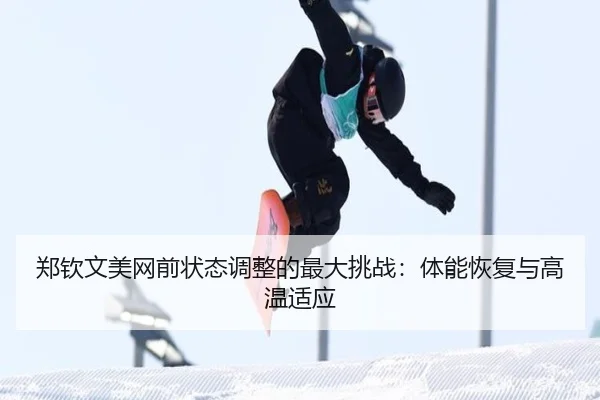 郑钦文美网前状态调整的最大挑战：体能恢复与高温适应