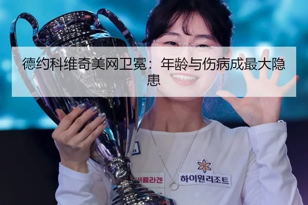 德约科维奇美网卫冕：年龄与伤病成最大隐患